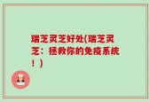 瑞芝灵芝好处(瑞芝灵芝：拯救你的免疫系统！)