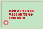 吃破壁灵芝孢子粉有何禁忌(吃破壁灵芝孢子粉的禁忌事项)