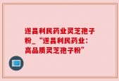 遂昌利民药业灵芝孢子粉_“遂昌利民药业：高品质灵芝孢子粉”