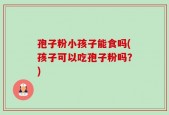 孢子粉小孩子能食吗(孩子可以吃孢子粉吗？)