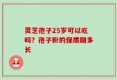 灵芝孢子25岁可以吃吗？孢子粉的保质期多长