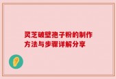 灵芝破壁孢子粉的制作方法与步骤详解分享
