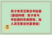 筒子骨灵芝黑豆羊肚菌(菌菇料理：筒子骨与羊肚菌的完美搭档，加入灵芝黑豆热量更低)