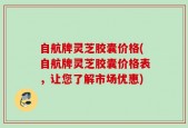 自航牌灵芝胶囊价格(自航牌灵芝胶囊价格表，让您了解市场优惠)