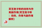 灵芝孢子粉的功效与作用副作用(灵芝孢子粉：功效、作用与副作用解析)