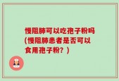 慢阻肺可以吃孢子粉吗(慢阻肺患者是否可以食用孢子粉？)