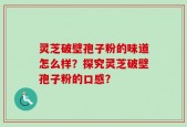 灵芝破壁孢子粉的味道怎么样？探究灵芝破壁孢子粉的口感？