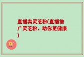 直播卖灵芝粉(直播推广灵芝粉，助你更健康)