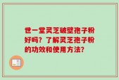 世一堂灵芝破壁孢子粉好吗？了解灵芝孢子粉的功效和使用方法？