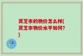 灵芝市的物价怎么样(灵芝市物价水平如何？)