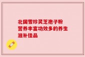北国雪珍灵芝孢子粉 营养丰富功效多的养生滋补佳品
