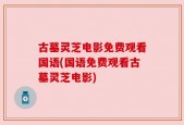 古墓灵芝电影免费观看国语(国语免费观看古墓灵芝电影)