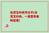 白灵芝炒肉可以不(白灵芝炒肉，一道营养美味佳肴)
