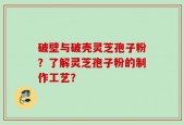 破壁与破壳灵芝孢子粉？了解灵芝孢子粉的制作工艺？