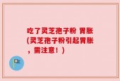 吃了灵芝孢子粉 胃胀(灵芝孢子粉引起胃胀，需注意！)