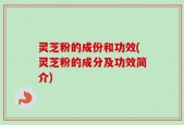 灵芝粉的成份和功效(灵芝粉的成分及功效简介)