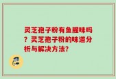 灵芝孢子粉有鱼腥味吗？灵芝孢子粉的味道分析与解决方法？