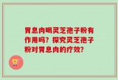 胃息肉喝灵芝孢子粉有作用吗？探究灵芝孢子粉对胃息肉的疗效？