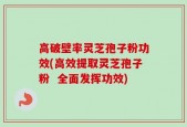高破壁率灵芝孢子粉功效(高效提取灵芝孢子粉  全面发挥功效)