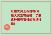 红檀大灵芝石价格(红檀大灵芝石价格：了解这种稀有石材的市场行情)