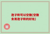 孢子粉可以空腹(空腹食用孢子粉的好处)