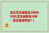 修正灵芝破壁孢子粉好不好(灵芝破壁孢子粉：是否值得购买？)
