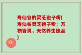 寿仙谷的灵芝孢子粉(寿仙谷灵芝孢子粉：万物皆灵，天然养生佳品)