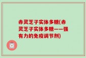 赤灵芝子实体多糖(赤灵芝子实体多糖——强有力的免疫调节剂)