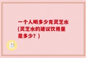 一个人喝多少克灵芝水(灵芝水的建议饮用量是多少？)
