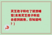 灵芝孢子粉吃了就想睡觉(食用灵芝孢子粉后会感到困倦，你知道吗？)