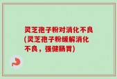 灵芝孢子粉对消化不良(灵芝孢子粉缓解消化不良，强健肠胃)