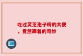 吃过灵芝孢子粉的大便，竟然藏着的奇妙