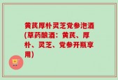 黄芪厚朴灵芝党参泡酒(草药酿酒：黄芪、厚朴、灵芝、党参开瓶享用)