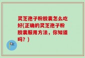 灵芝孢子粉胶囊怎么吃好(正确的灵芝孢子粉胶囊服用方法，你知道吗？)