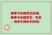 癣草与白鹤灵芝区别(癣草与白鹤灵芝：形态、功效不同的中药材)