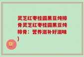 灵芝红枣桂圆黑豆炖排骨灵芝红枣桂圆黑豆炖排骨：营养滋补好滋味)