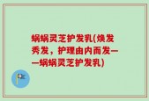 蜗蜗灵芝护发乳(焕发秀发，护理由内而发——蜗蜗灵芝护发乳)