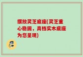 摆放灵芝底座(灵芝重心稳固，高档实木底座为您呈现)