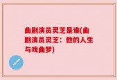 曲剧演员灵芝是谁(曲剧演员灵芝：他的人生与戏曲梦)
