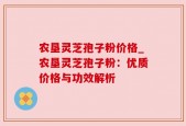 农垦灵芝孢子粉价格_农垦灵芝孢子粉：优质价格与功效解析
