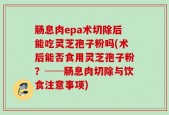 肠息肉epa术切除后能吃灵芝孢子粉吗(术后能否食用灵芝孢子粉？──肠息肉切除与饮食注意事项)