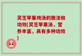 灵芝苹果炖汤的做法和功效(灵芝苹果汤，营养丰富，具有多种功效)