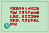 灵芝孢子粉为啥喝起来有油？灵芝孢子油价格比较高，想买灵芝孢子粉代替，效果会不怎么好吗？