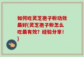 如何吃灵芝孢子粉功效最好(灵芝孢子粉怎么吃最有效？经验分享！)