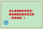 怎么用破壁机碎灵芝(使用破壁机制作灵芝粉，更易吸收！)