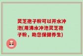 灵芝孢子粉可以开水冲泡(用沸水冲泡灵芝孢子粉，助您保健养生)