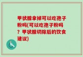 甲状腺拿掉可以吃孢子粉吗(可以吃孢子粉吗？甲状腺切除后的饮食建议)