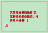 灵芝种植书籍推荐(灵芝种植的必备指南，推荐几本好书！)