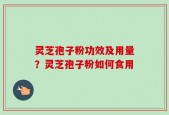 灵芝孢子粉功效及用量？灵芝孢子粉如何食用
