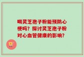 喝灵芝孢子粉能预防心梗吗？探讨灵芝孢子粉对心血管健康的影响？